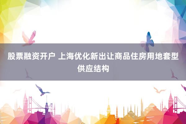 股票融资开户 上海优化新出让商品住房用地套型供应结构