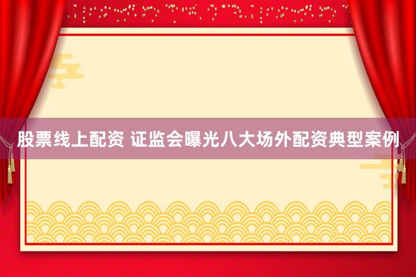股票线上配资 证监会曝光八大场外配资典型案例