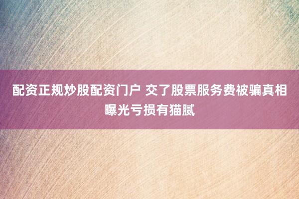 配资正规炒股配资门户 交了股票服务费被骗真相曝光亏损有猫腻