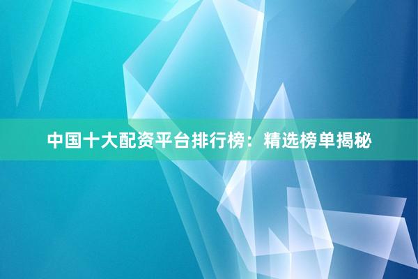 中国十大配资平台排行榜：精选榜单揭秘