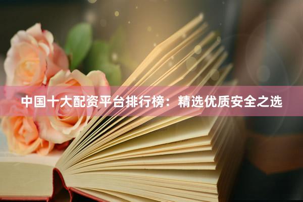中国十大配资平台排行榜：精选优质安全之选
