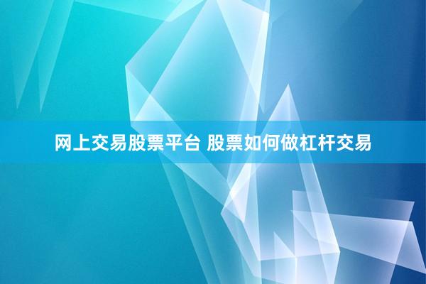 网上交易股票平台 股票如何做杠杆交易