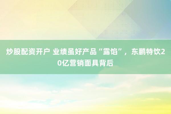 炒股配资开户 业绩虽好产品“露馅”，东鹏特饮20亿营销面具背后