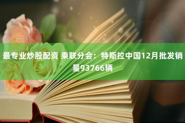 最专业炒股配资 乘联分会：特斯拉中国12月批发销量93766辆