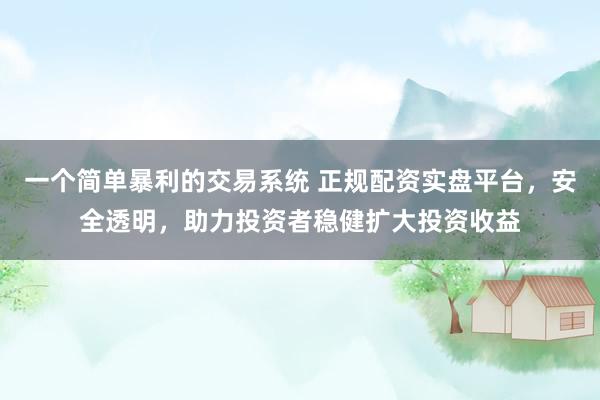 一个简单暴利的交易系统 正规配资实盘平台，安全透明，助力投资者稳健扩大投资收益