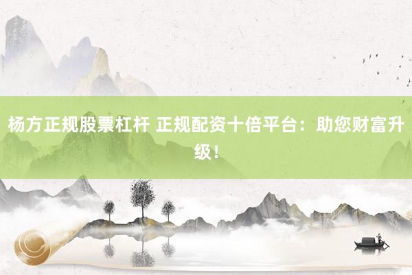 杨方正规股票杠杆 正规配资十倍平台：助您财富升级！
