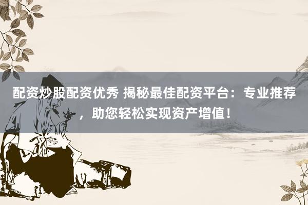 配资炒股配资优秀 揭秘最佳配资平台：专业推荐，助您轻松实现资产增值！