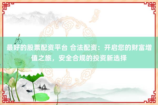 最好的股票配资平台 合法配资：开启您的财富增值之旅，安全合规的投资新选择