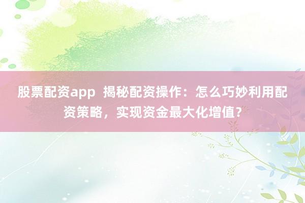 股票配资app  揭秘配资操作：怎么巧妙利用配资策略，实现资金最大化增值？