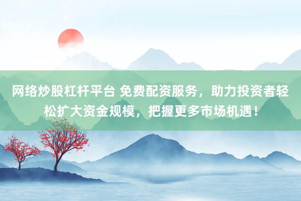 网络炒股杠杆平台 免费配资服务，助力投资者轻松扩大资金规模，把握更多市场机遇！