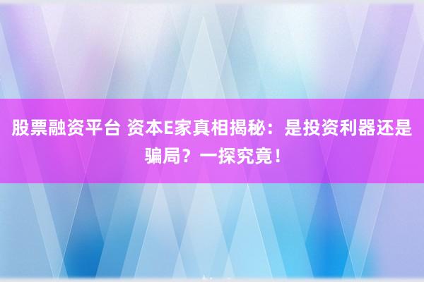 股票融资平台 资本E家真相揭秘：是投资利器还是骗局？一探究竟！