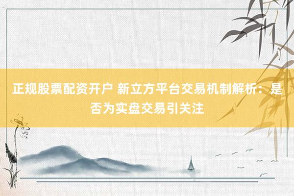 正规股票配资开户 新立方平台交易机制解析：是否为实盘交易引关注