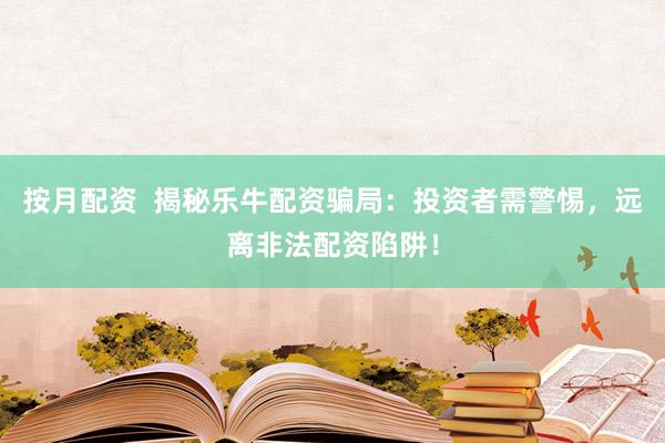 按月配资  揭秘乐牛配资骗局：投资者需警惕，远离非法配资陷阱！