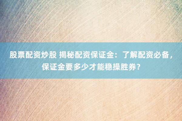 股票配资炒股 揭秘配资保证金：了解配资必备，保证金要多少才能稳操胜券？