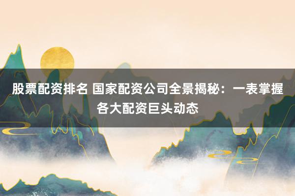 股票配资排名 国家配资公司全景揭秘：一表掌握各大配资巨头动态