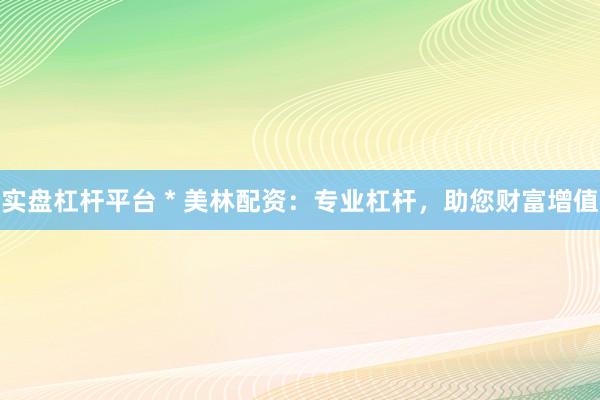 实盘杠杆平台 * 美林配资：专业杠杆，助您财富增值
