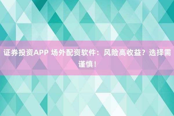 证券投资APP 场外配资软件：风险高收益？选择需谨慎！