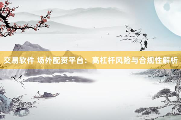 交易软件 场外配资平台：高杠杆风险与合规性解析
