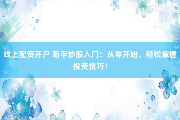 线上配资开户 新手炒股入门：从零开始，轻松掌握投资技巧！