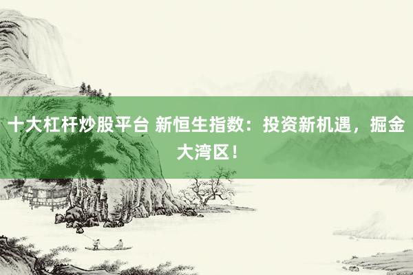 十大杠杆炒股平台 新恒生指数：投资新机遇，掘金大湾区！