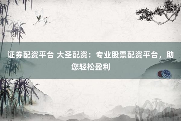 证券配资平台 大圣配资：专业股票配资平台，助您轻松盈利