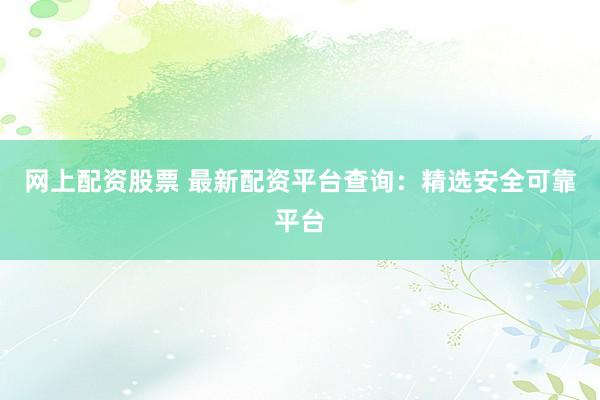 网上配资股票 最新配资平台查询：精选安全可靠平台