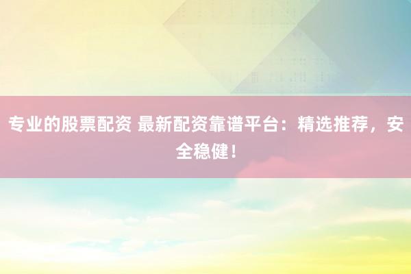 专业的股票配资 最新配资靠谱平台：精选推荐，安全稳健！