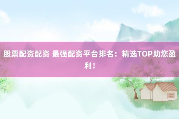 股票配资配资 最强配资平台排名：精选TOP助您盈利！