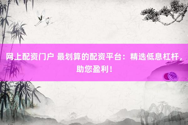 网上配资门户 最划算的配资平台：精选低息杠杆，助您盈利！
