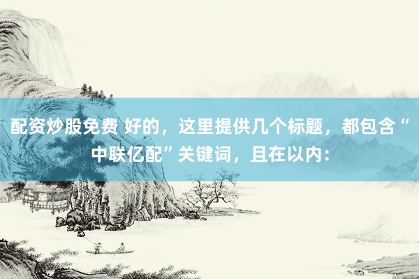 配资炒股免费 好的，这里提供几个标题，都包含“中联亿配”关键词，且在以内：