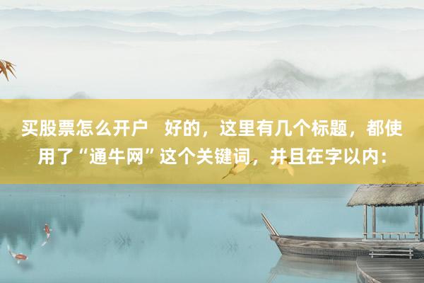 买股票怎么开户   好的，这里有几个标题，都使用了“通牛网”这个关键词，并且在字以内：