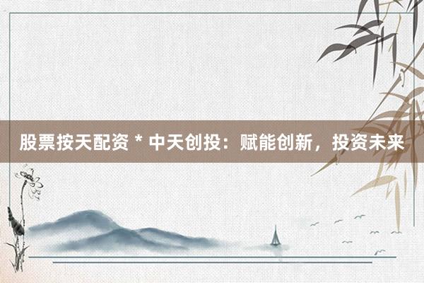 股票按天配资 * 中天创投：赋能创新，投资未来