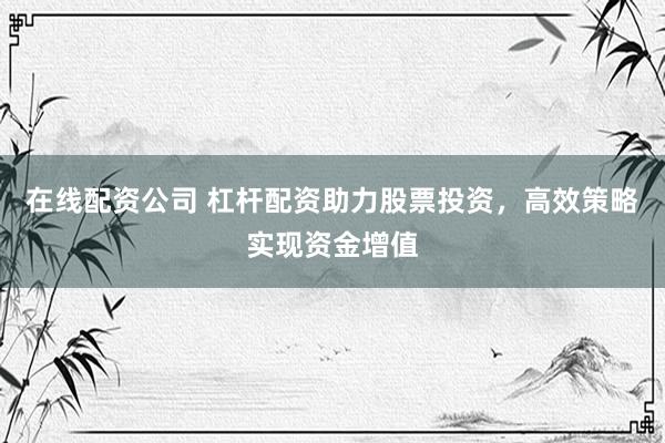 在线配资公司 杠杆配资助力股票投资，高效策略实现资金增值
