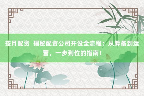 按月配资  揭秘配资公司开设全流程：从筹备到运营，一步到位的指南！