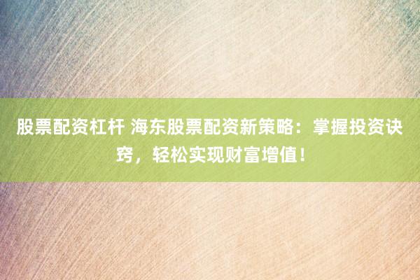 股票配资杠杆 海东股票配资新策略：掌握投资诀窍，轻松实现财富增值！