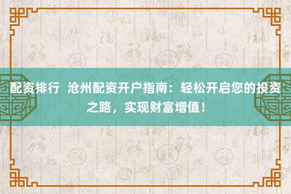 配资排行  沧州配资开户指南：轻松开启您的投资之路，实现财富增值！