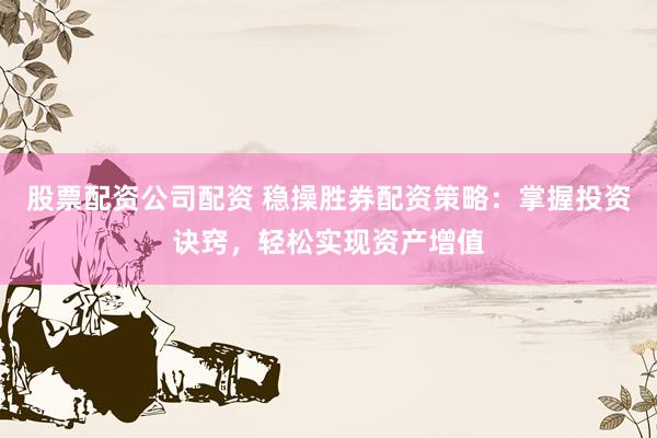 股票配资公司配资 稳操胜券配资策略：掌握投资诀窍，轻松实现资产增值