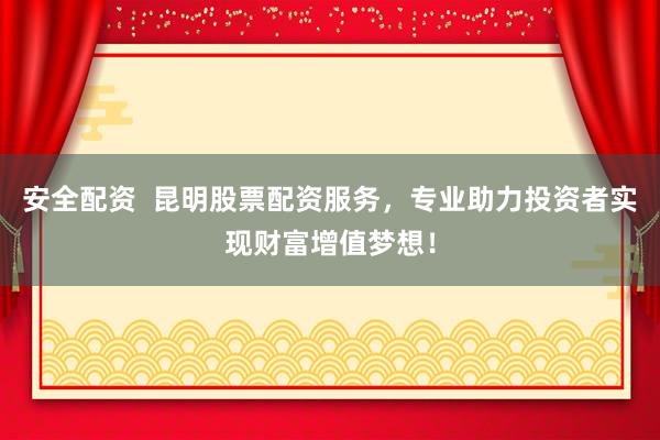 安全配资  昆明股票配资服务，专业助力投资者实现财富增值梦想！