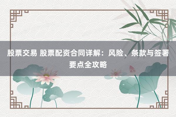 股票交易 股票配资合同详解：风险、条款与签署要点全攻略