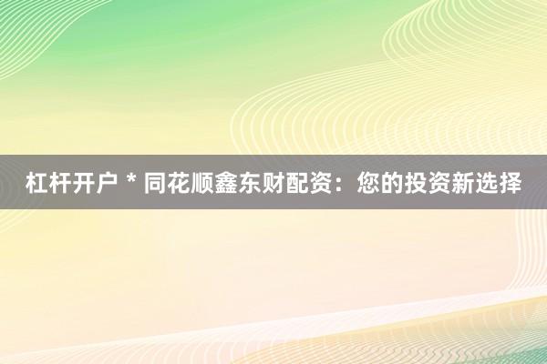 杠杆开户 * 同花顺鑫东财配资：您的投资新选择