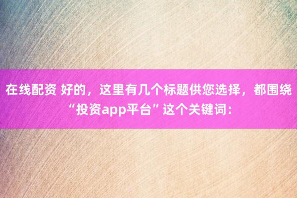 在线配资 好的，这里有几个标题供您选择，都围绕“投资app平台”这个关键词：