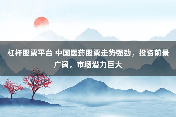 杠杆股票平台 中国医药股票走势强劲，投资前景广阔，市场潜力巨大