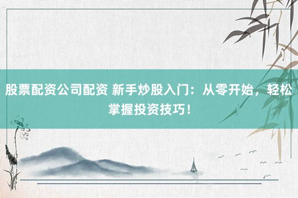 股票配资公司配资 新手炒股入门：从零开始，轻松掌握投资技巧！
