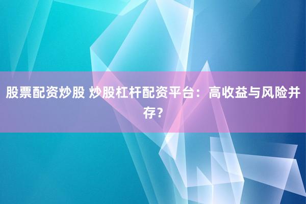 股票配资炒股 炒股杠杆配资平台：高收益与风险并存？