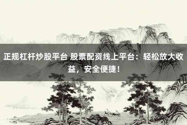 正规杠杆炒股平台 股票配资线上平台：轻松放大收益，安全便捷！