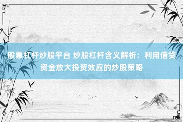 股票杠杆炒股平台 炒股杠杆含义解析：利用借贷资金放大投资效应的炒股策略