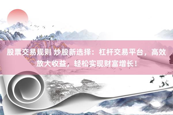 股票交易规则 炒股新选择：杠杆交易平台，高效放大收益，轻松实现财富增长！