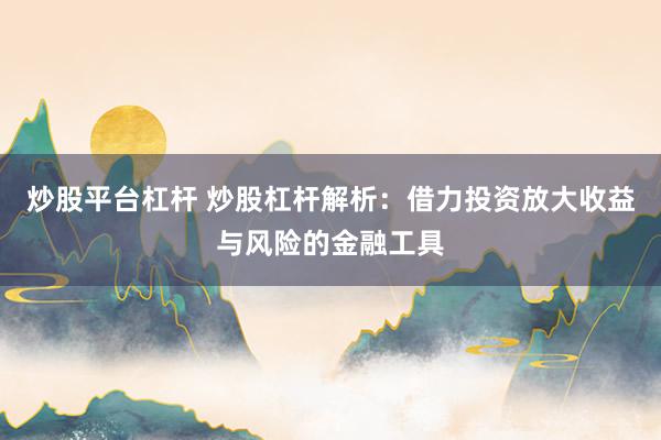 炒股平台杠杆 炒股杠杆解析：借力投资放大收益与风险的金融工具