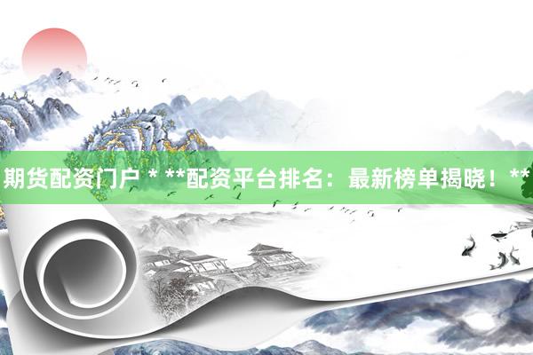 期货配资门户 * **配资平台排名：最新榜单揭晓！**