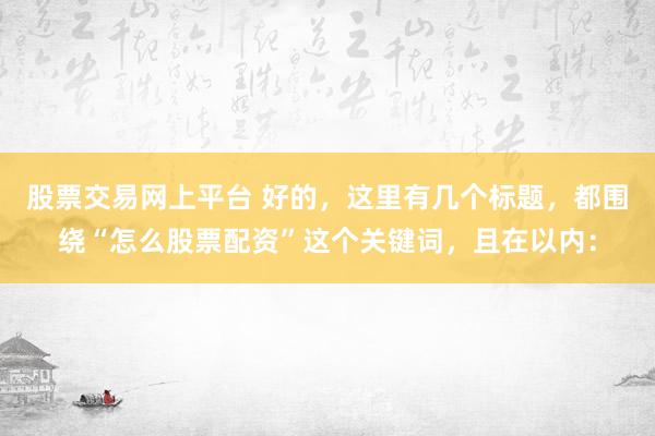 股票交易网上平台 好的，这里有几个标题，都围绕“怎么股票配资”这个关键词，且在以内：